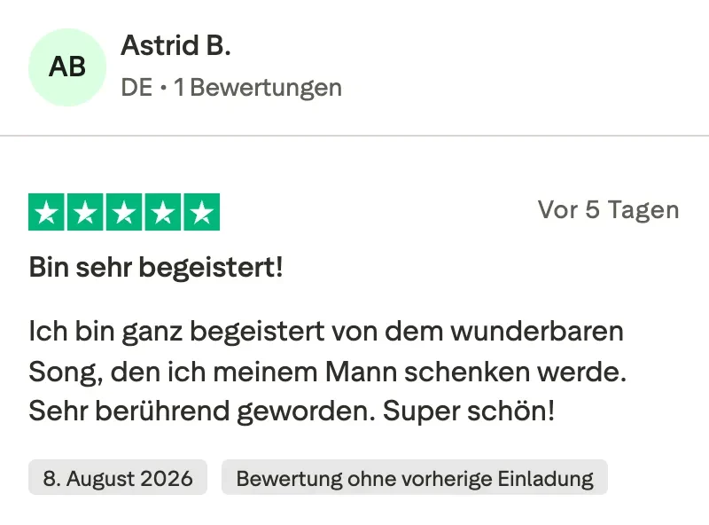 Trustpilot-Bewertung mit 5 Sternen von Astrid B.: Bin sehr begeistert. Ich bin ganz begeistert von dem wunderbaren Song, den ich meinem Mann schenken werde. Sehr berührend geworden. Super schön!