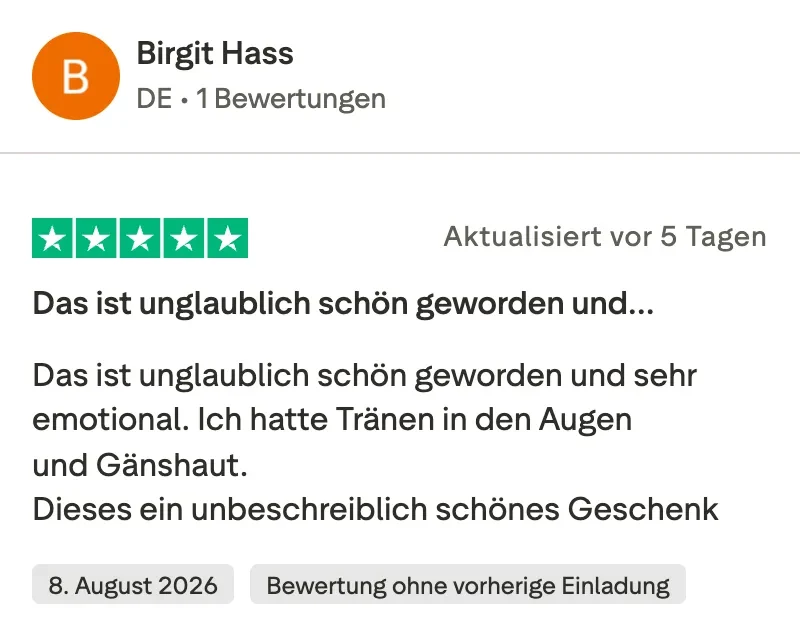 Trustpilot-Bewertung mit 5 Sternen von Birgit Hass: Das ist unglaublich schön geworden und sehr emotional. Ich hatte Tränen in den Augen und Gänsehaut. Dies ist ein unbeschreiblich schönes Geschenk.